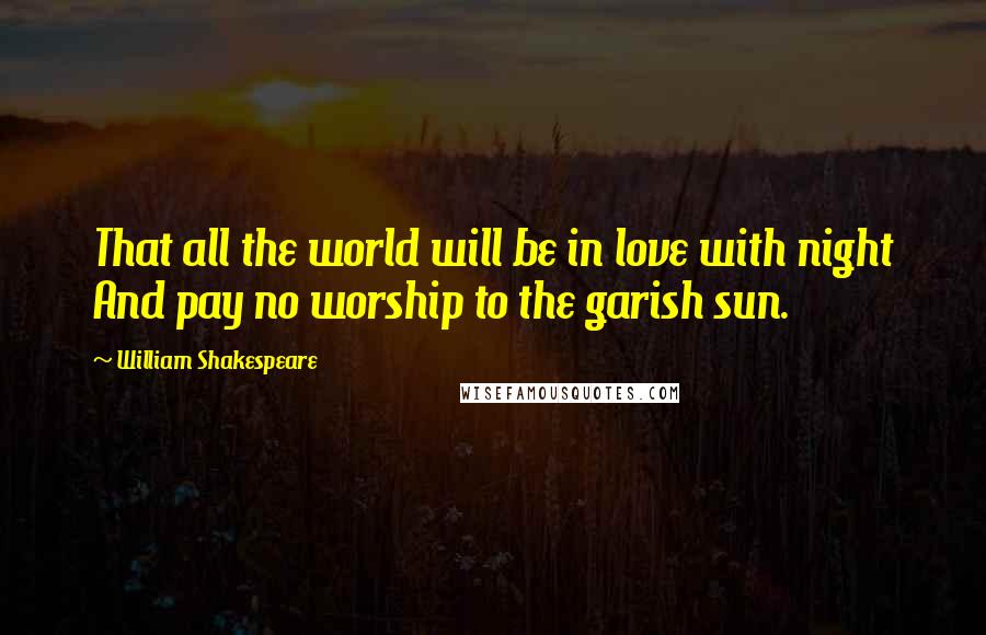 William Shakespeare Quotes: That all the world will be in love with night And pay no worship to the garish sun.