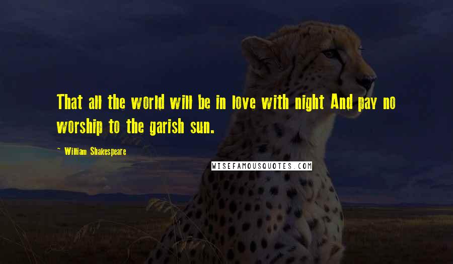 William Shakespeare Quotes: That all the world will be in love with night And pay no worship to the garish sun.