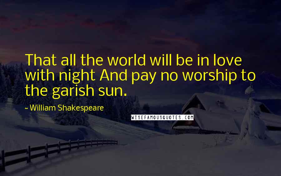 William Shakespeare Quotes: That all the world will be in love with night And pay no worship to the garish sun.