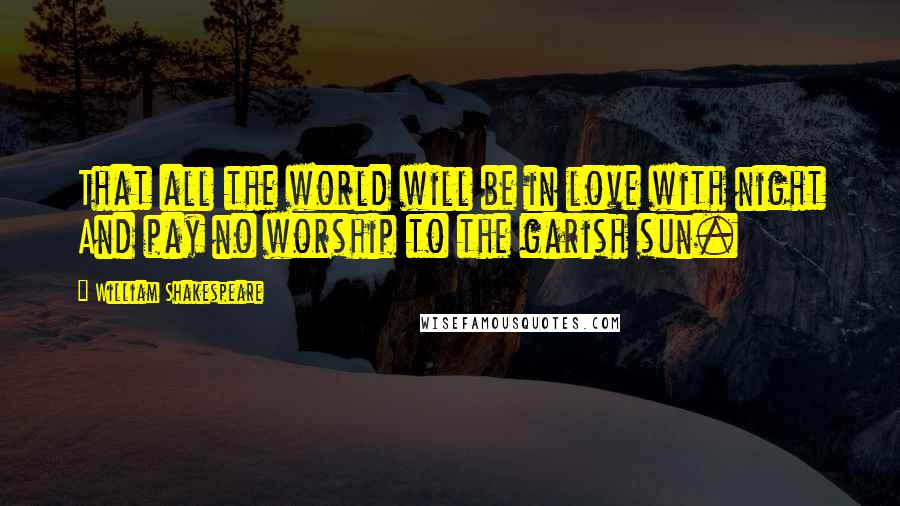 William Shakespeare Quotes: That all the world will be in love with night And pay no worship to the garish sun.