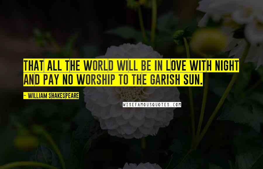 William Shakespeare Quotes: That all the world will be in love with night And pay no worship to the garish sun.