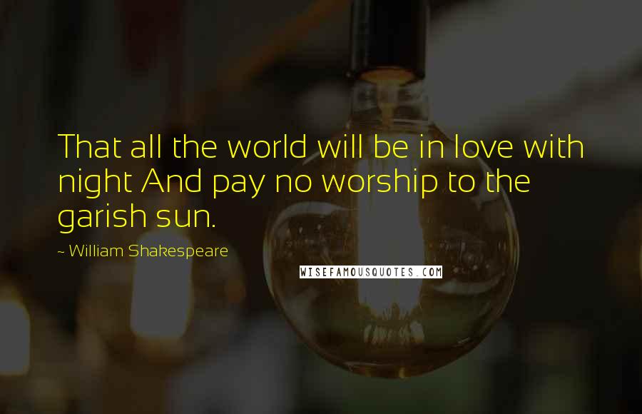 William Shakespeare Quotes: That all the world will be in love with night And pay no worship to the garish sun.