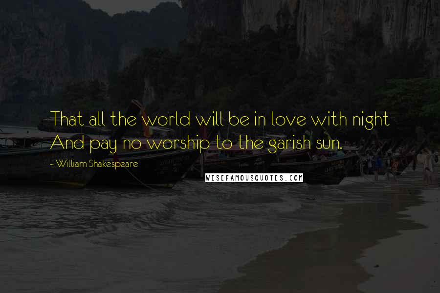 William Shakespeare Quotes: That all the world will be in love with night And pay no worship to the garish sun.