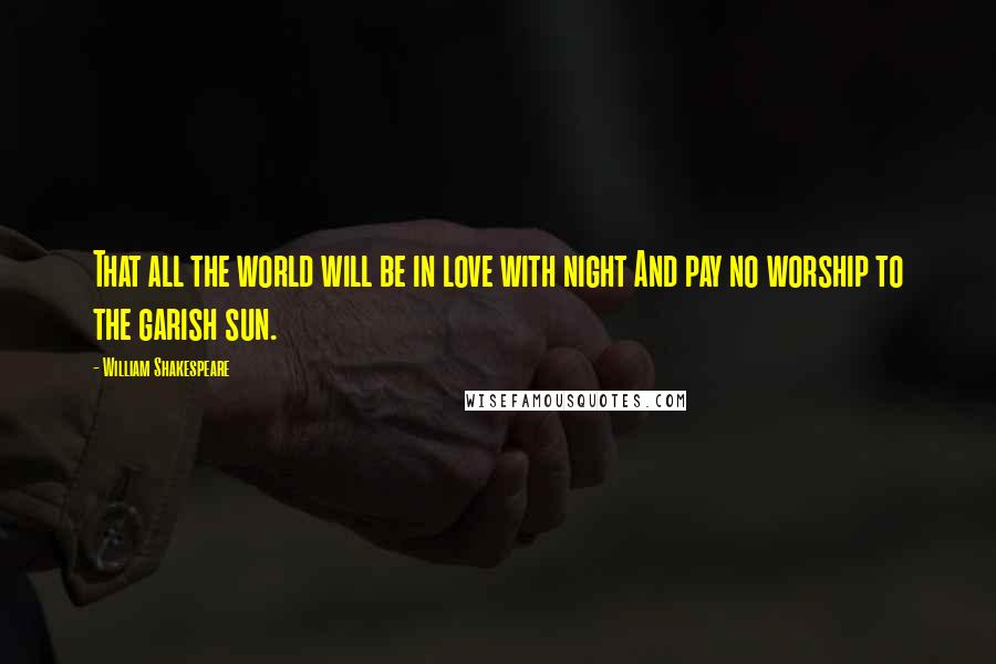 William Shakespeare Quotes: That all the world will be in love with night And pay no worship to the garish sun.