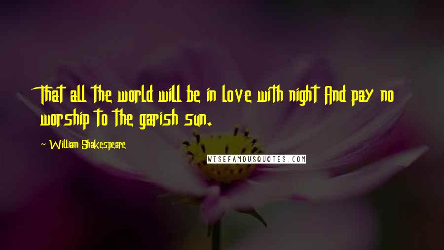 William Shakespeare Quotes: That all the world will be in love with night And pay no worship to the garish sun.