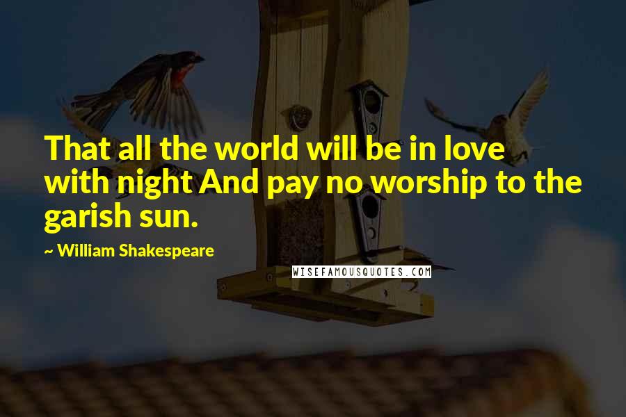 William Shakespeare Quotes: That all the world will be in love with night And pay no worship to the garish sun.