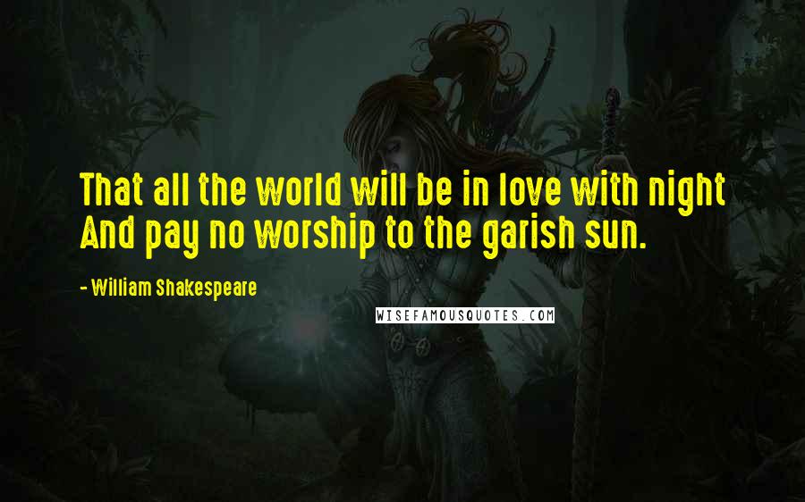 William Shakespeare Quotes: That all the world will be in love with night And pay no worship to the garish sun.