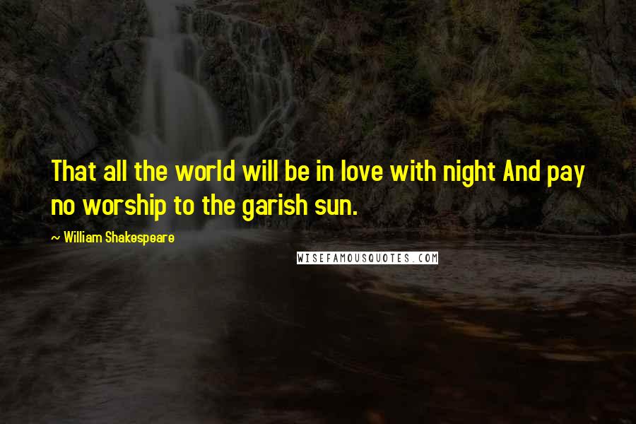 William Shakespeare Quotes: That all the world will be in love with night And pay no worship to the garish sun.