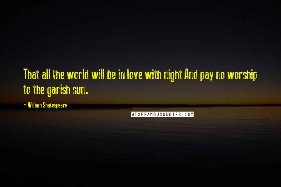 William Shakespeare Quotes: That all the world will be in love with night And pay no worship to the garish sun.