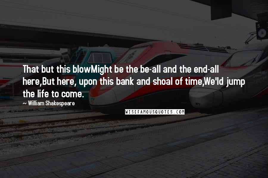 William Shakespeare Quotes: That but this blowMight be the be-all and the end-all here,But here, upon this bank and shoal of time,We'ld jump the life to come.