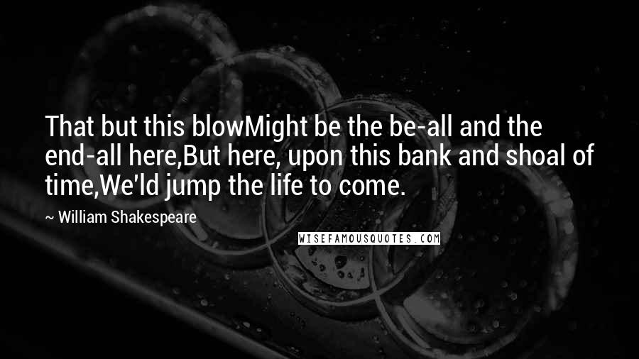 William Shakespeare Quotes: That but this blowMight be the be-all and the end-all here,But here, upon this bank and shoal of time,We'ld jump the life to come.