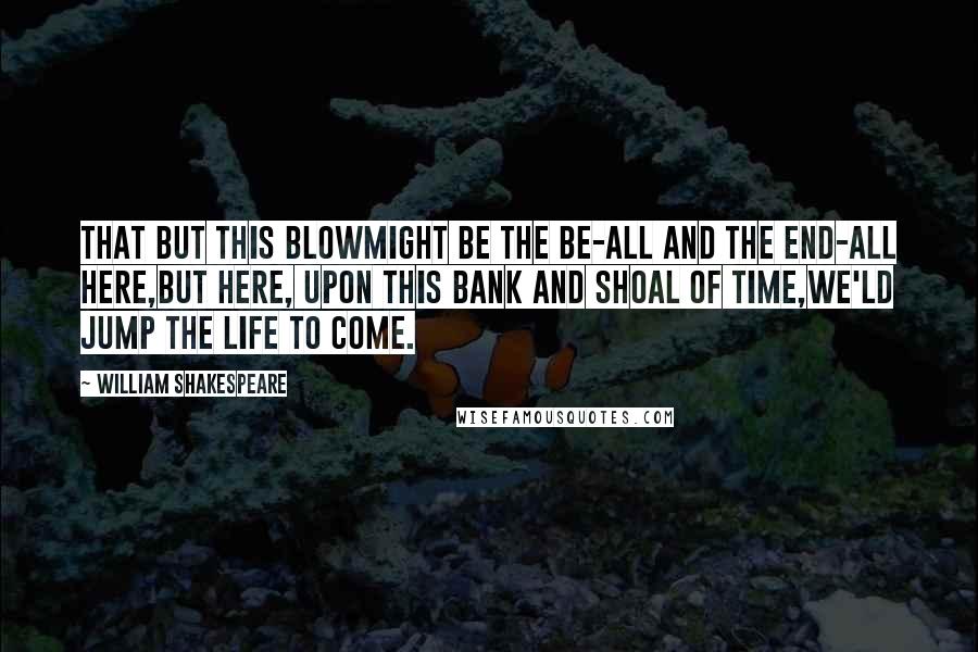 William Shakespeare Quotes: That but this blowMight be the be-all and the end-all here,But here, upon this bank and shoal of time,We'ld jump the life to come.