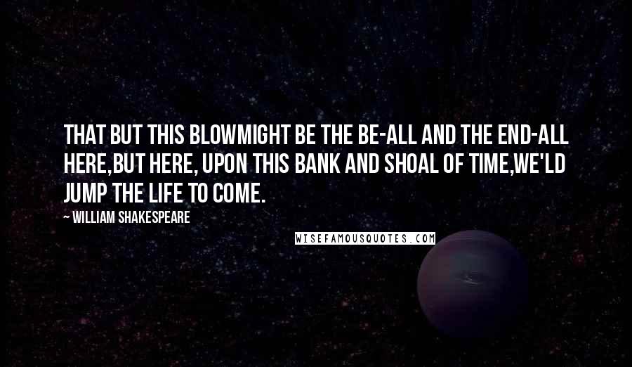 William Shakespeare Quotes: That but this blowMight be the be-all and the end-all here,But here, upon this bank and shoal of time,We'ld jump the life to come.
