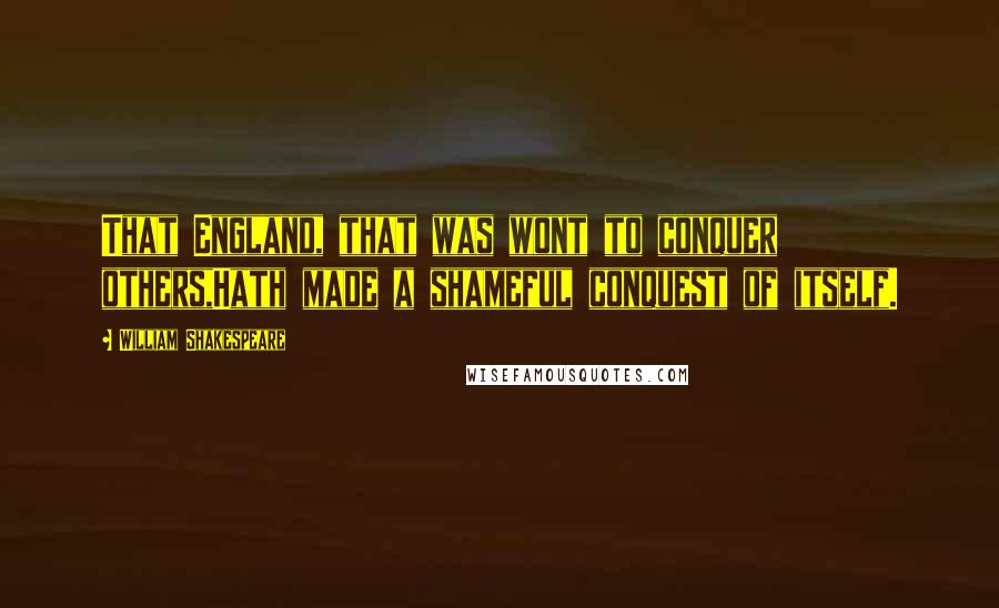 William Shakespeare Quotes: That England, that was wont to conquer others,Hath made a shameful conquest of itself.