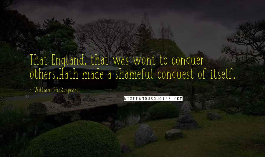 William Shakespeare Quotes: That England, that was wont to conquer others,Hath made a shameful conquest of itself.