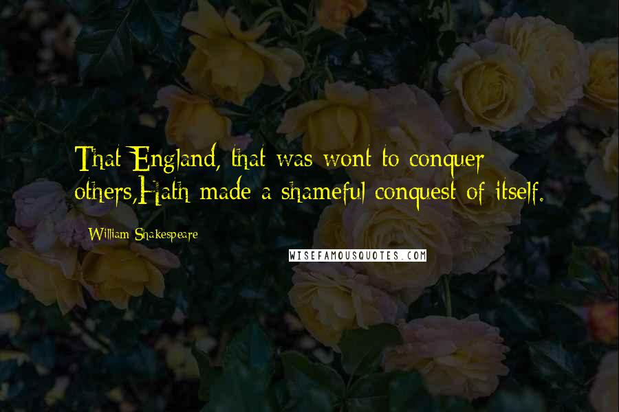 William Shakespeare Quotes: That England, that was wont to conquer others,Hath made a shameful conquest of itself.