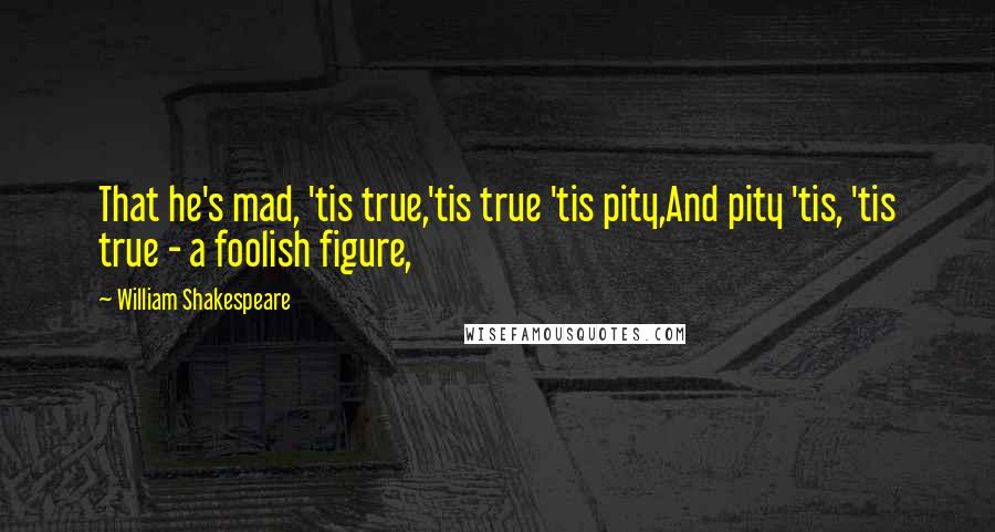 William Shakespeare Quotes: That he's mad, 'tis true,'tis true 'tis pity,And pity 'tis, 'tis true - a foolish figure,