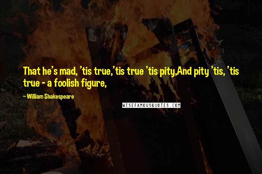 William Shakespeare Quotes: That he's mad, 'tis true,'tis true 'tis pity,And pity 'tis, 'tis true - a foolish figure,