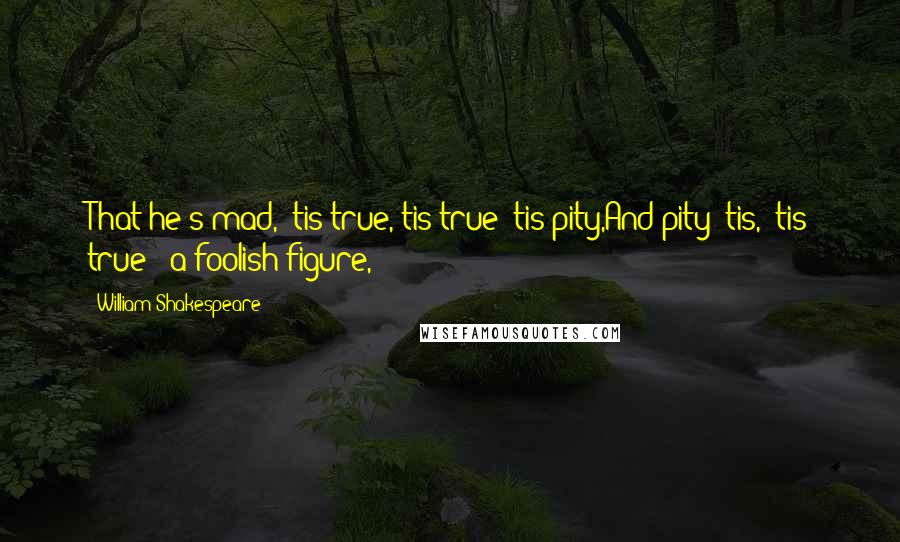 William Shakespeare Quotes: That he's mad, 'tis true,'tis true 'tis pity,And pity 'tis, 'tis true - a foolish figure,