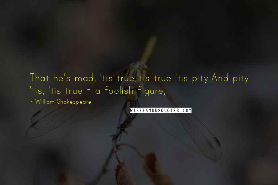 William Shakespeare Quotes: That he's mad, 'tis true,'tis true 'tis pity,And pity 'tis, 'tis true - a foolish figure,