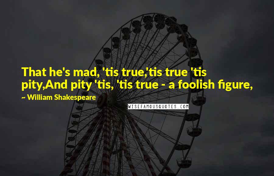 William Shakespeare Quotes: That he's mad, 'tis true,'tis true 'tis pity,And pity 'tis, 'tis true - a foolish figure,