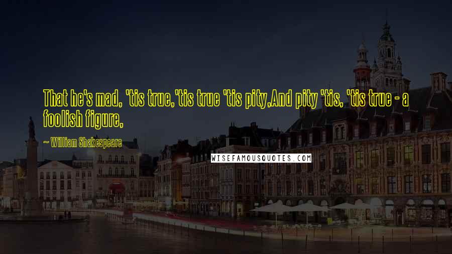 William Shakespeare Quotes: That he's mad, 'tis true,'tis true 'tis pity,And pity 'tis, 'tis true - a foolish figure,