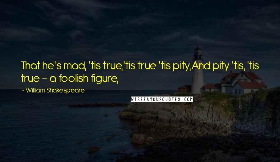 William Shakespeare Quotes: That he's mad, 'tis true,'tis true 'tis pity,And pity 'tis, 'tis true - a foolish figure,