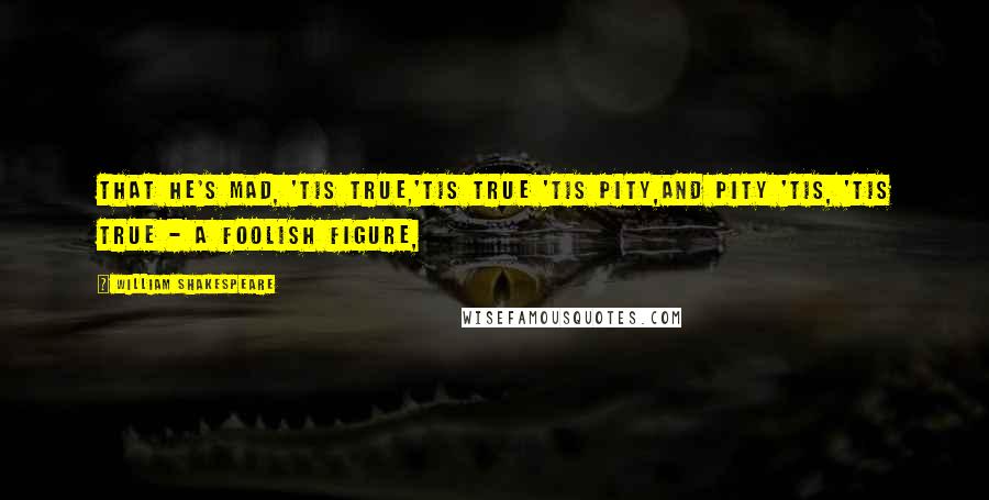 William Shakespeare Quotes: That he's mad, 'tis true,'tis true 'tis pity,And pity 'tis, 'tis true - a foolish figure,