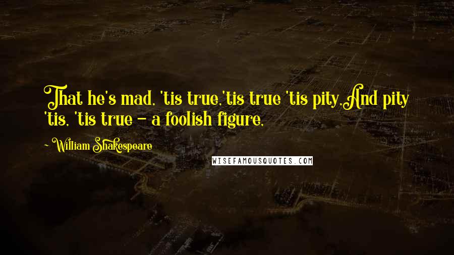 William Shakespeare Quotes: That he's mad, 'tis true,'tis true 'tis pity,And pity 'tis, 'tis true - a foolish figure,