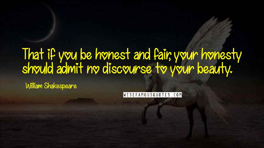 William Shakespeare Quotes: That if you be honest and fair, your honesty should admit no discourse to your beauty.