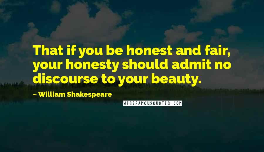 William Shakespeare Quotes: That if you be honest and fair, your honesty should admit no discourse to your beauty.