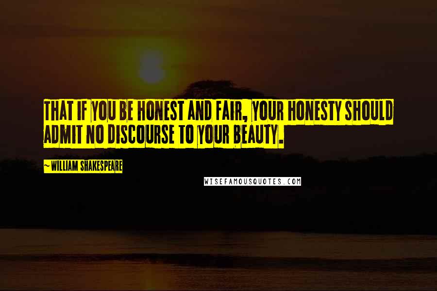 William Shakespeare Quotes: That if you be honest and fair, your honesty should admit no discourse to your beauty.