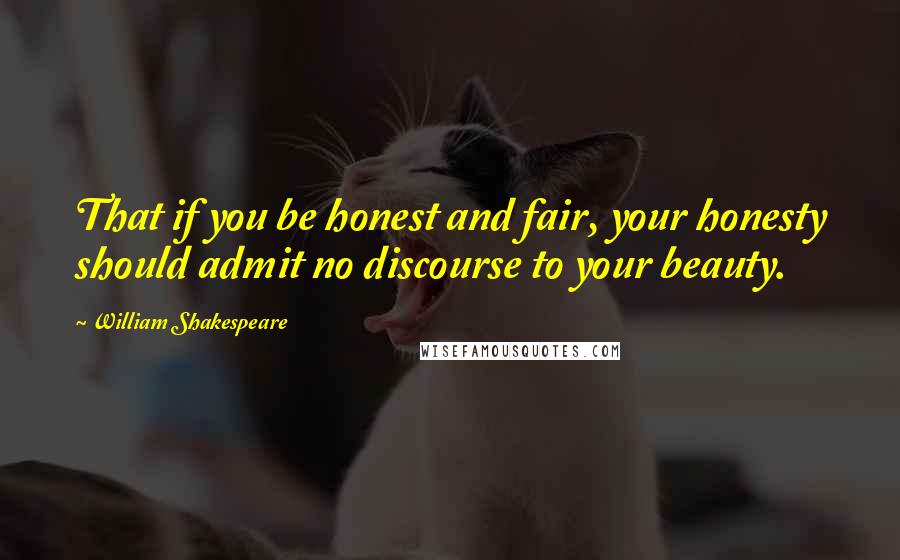 William Shakespeare Quotes: That if you be honest and fair, your honesty should admit no discourse to your beauty.