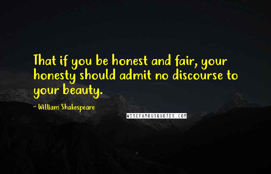 William Shakespeare Quotes: That if you be honest and fair, your honesty should admit no discourse to your beauty.