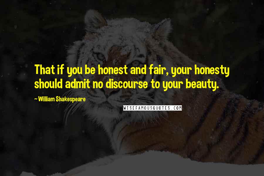 William Shakespeare Quotes: That if you be honest and fair, your honesty should admit no discourse to your beauty.