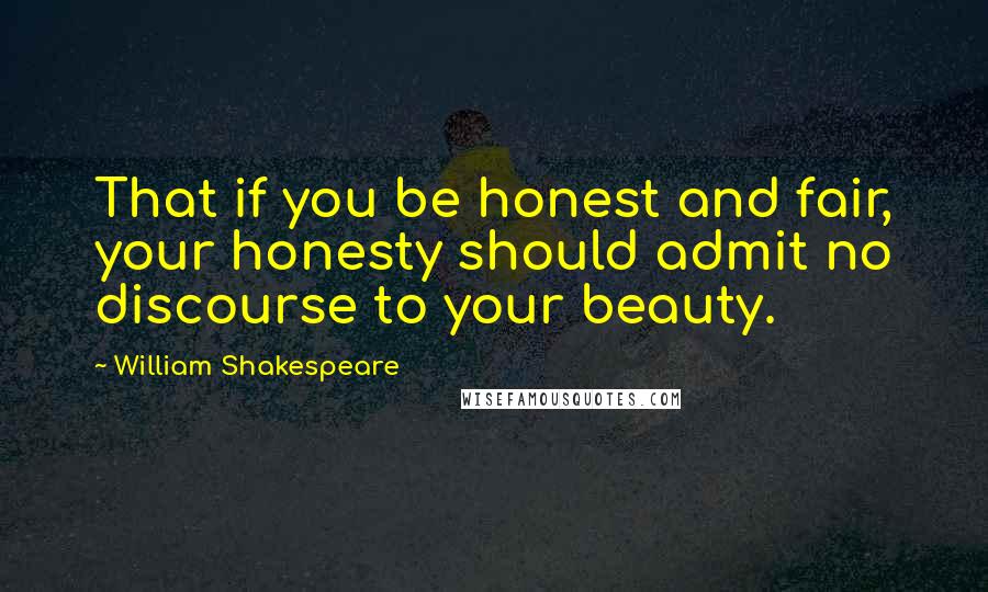 William Shakespeare Quotes: That if you be honest and fair, your honesty should admit no discourse to your beauty.
