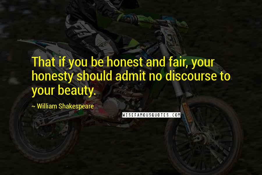 William Shakespeare Quotes: That if you be honest and fair, your honesty should admit no discourse to your beauty.