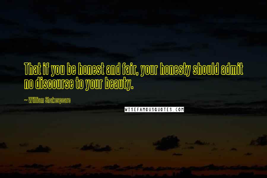 William Shakespeare Quotes: That if you be honest and fair, your honesty should admit no discourse to your beauty.