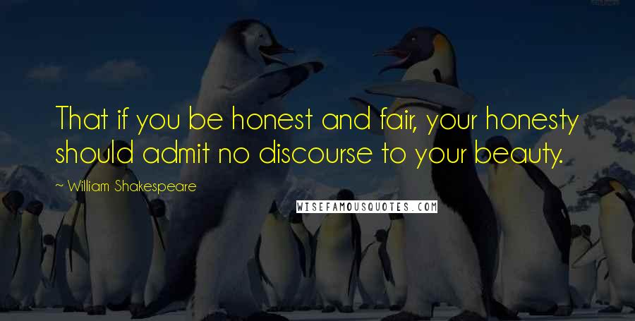 William Shakespeare Quotes: That if you be honest and fair, your honesty should admit no discourse to your beauty.