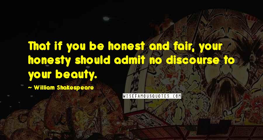 William Shakespeare Quotes: That if you be honest and fair, your honesty should admit no discourse to your beauty.