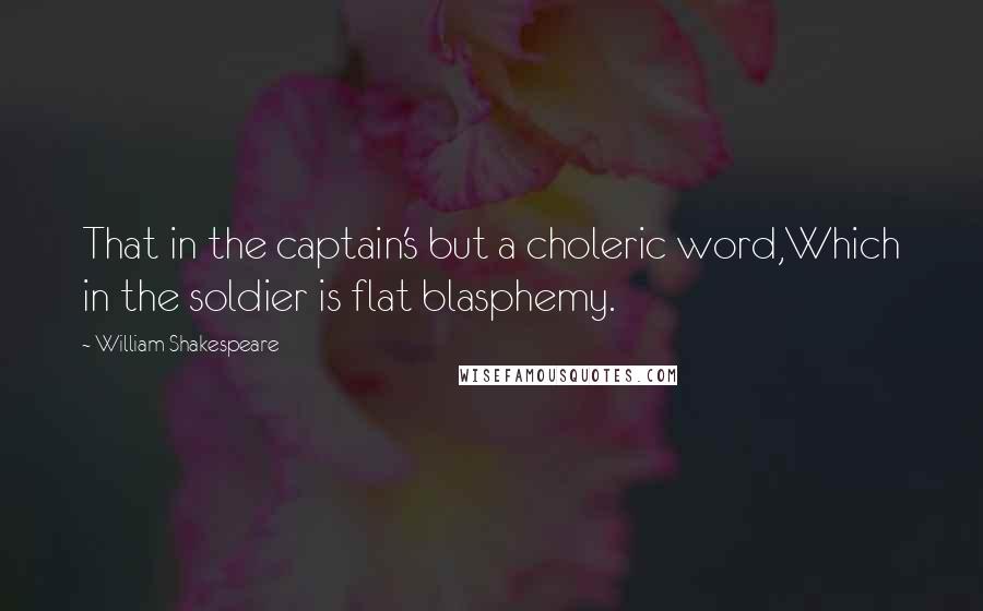 William Shakespeare Quotes: That in the captain's but a choleric word,Which in the soldier is flat blasphemy.