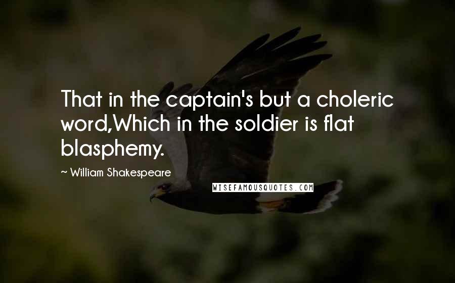 William Shakespeare Quotes: That in the captain's but a choleric word,Which in the soldier is flat blasphemy.