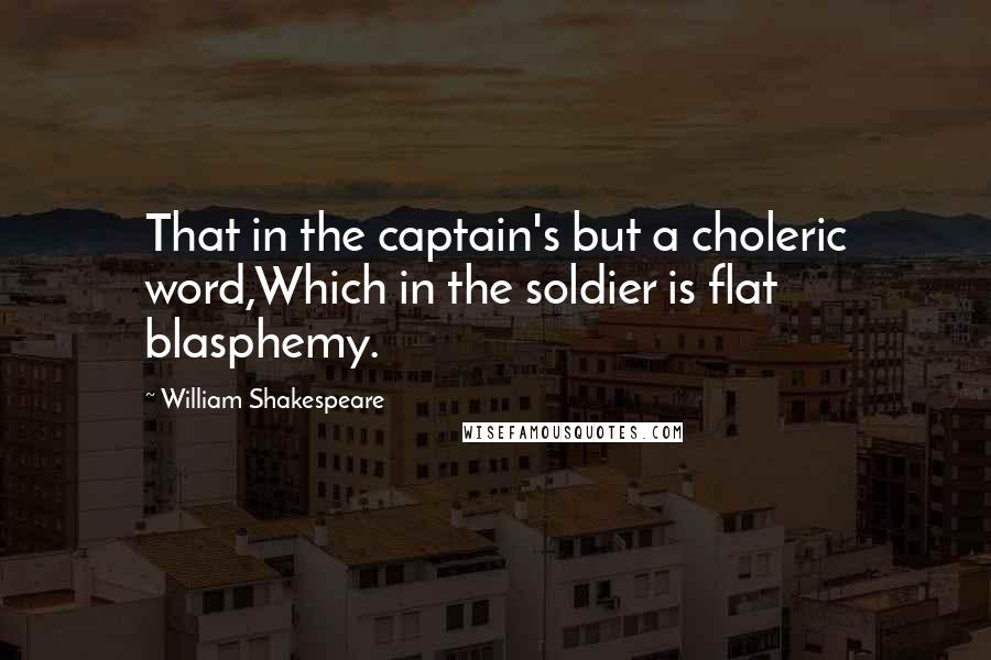 William Shakespeare Quotes: That in the captain's but a choleric word,Which in the soldier is flat blasphemy.