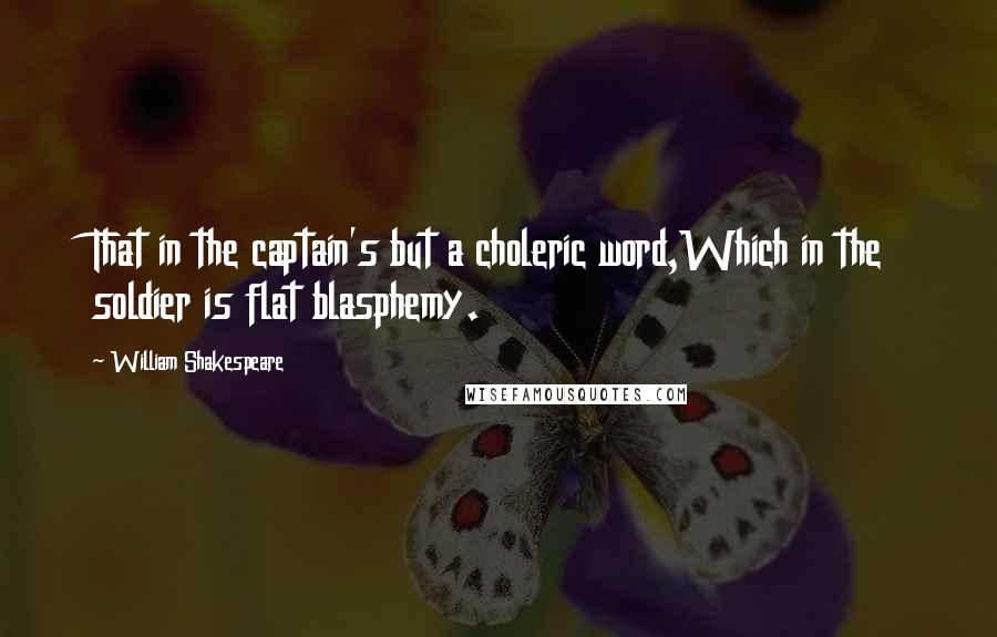 William Shakespeare Quotes: That in the captain's but a choleric word,Which in the soldier is flat blasphemy.