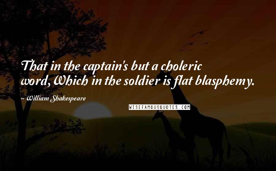 William Shakespeare Quotes: That in the captain's but a choleric word,Which in the soldier is flat blasphemy.