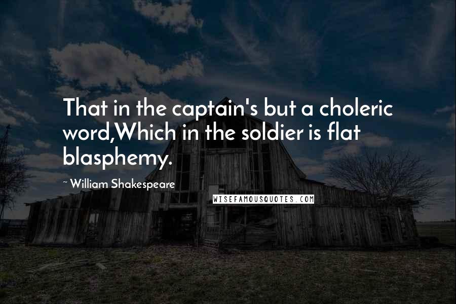 William Shakespeare Quotes: That in the captain's but a choleric word,Which in the soldier is flat blasphemy.