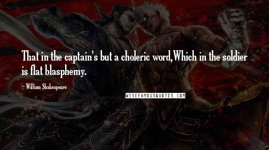 William Shakespeare Quotes: That in the captain's but a choleric word,Which in the soldier is flat blasphemy.