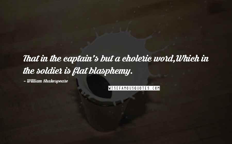 William Shakespeare Quotes: That in the captain's but a choleric word,Which in the soldier is flat blasphemy.