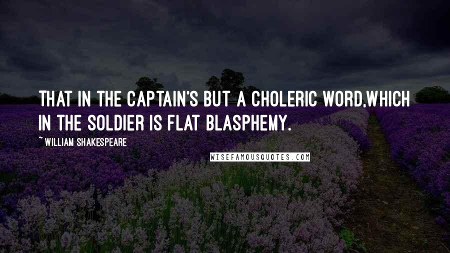 William Shakespeare Quotes: That in the captain's but a choleric word,Which in the soldier is flat blasphemy.