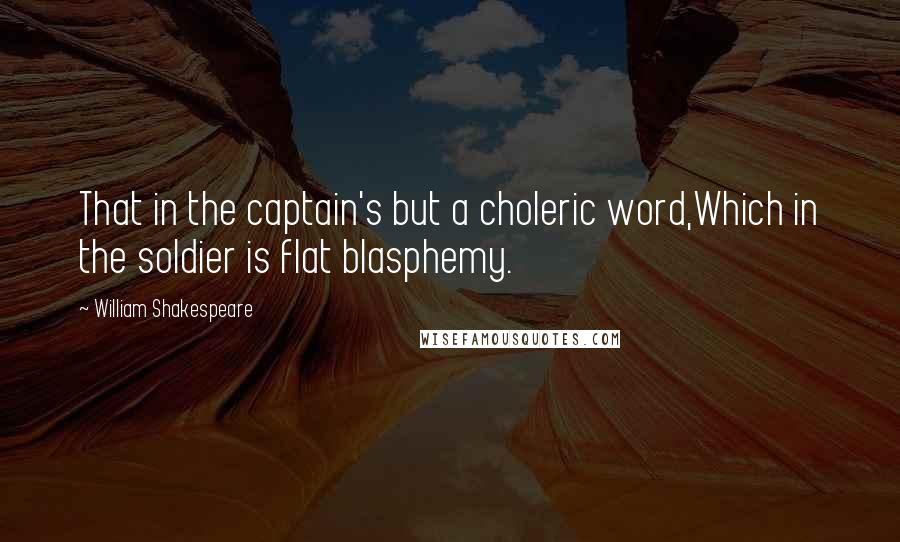 William Shakespeare Quotes: That in the captain's but a choleric word,Which in the soldier is flat blasphemy.